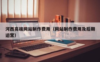 西宁河西高端网站制作费用（网站制作费用及后期运营）