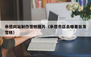 西宁承德网站制作雪糕图片（承德市区去哪里批发雪糕）