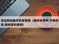 西宁清远网站制作奶茶视频（做奶茶视频,学做奶茶,做奶茶的视频）