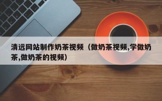西宁清远网站制作奶茶视频（做奶茶视频,学做奶茶,做奶茶的视频）