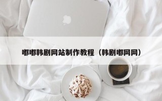 西宁嘟嘟韩剧网站制作教程（韩剧嘟网网）