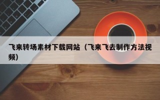 西宁飞来转场素材下载网站（飞来飞去制作方法视频）