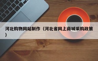 西宁河北购物网站制作（河北省网上商城采购政策）