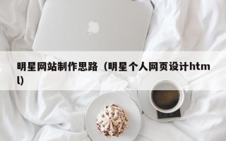 西宁明星网站制作思路（明星个人网页设计html）